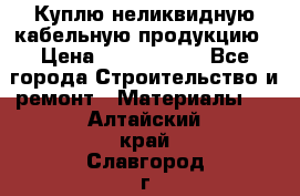 Куплю неликвидную кабельную продукцию › Цена ­ 1 900 000 - Все города Строительство и ремонт » Материалы   . Алтайский край,Славгород г.